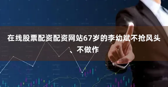 在线股票配资配资网站67岁的李幼斌不抢风头、不做作