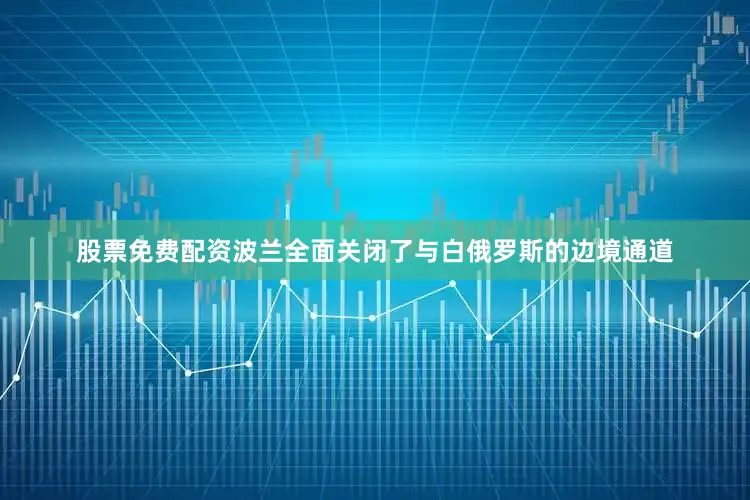 股票免费配资波兰全面关闭了与白俄罗斯的边境通道