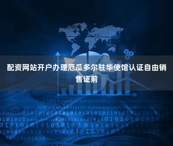 配资网站开户办理厄瓜多尔驻华使馆认证自由销售证前