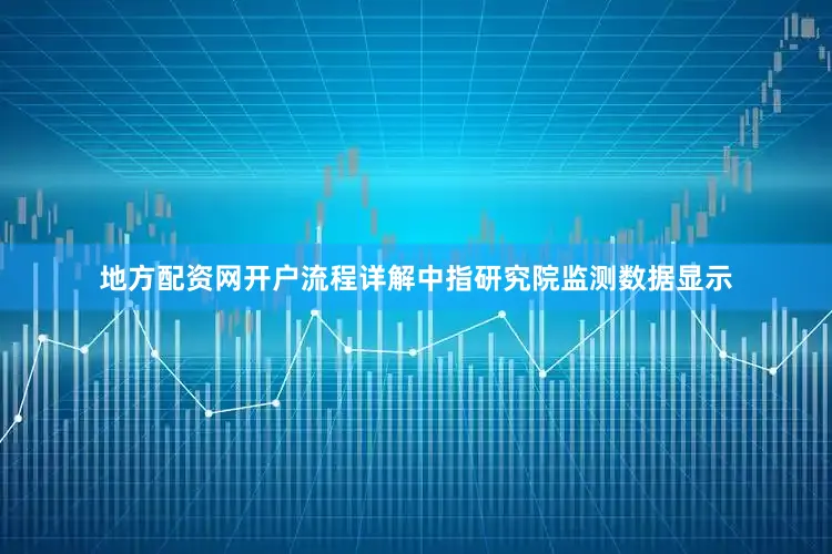 地方配资网开户流程详解　　中指研究院监测数据显示