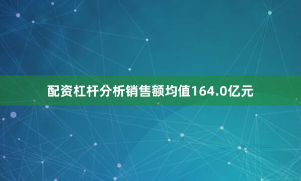 配资杠杆分析销售额均值164.0亿元