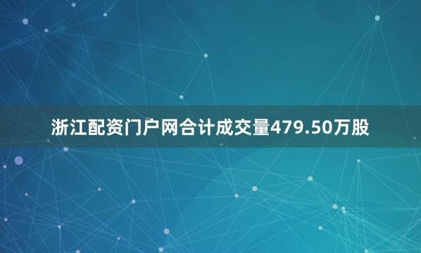浙江配资门户网合计成交量479.50万股