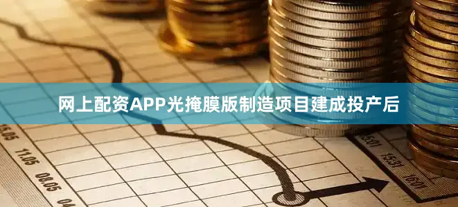 网上配资APP光掩膜版制造项目建成投产后