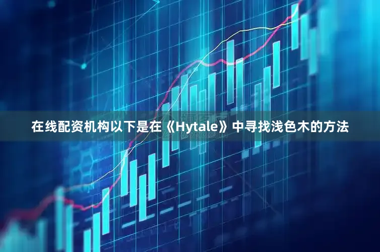 在线配资机构以下是在《Hytale》中寻找浅色木的方法