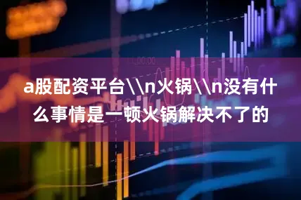 a股配资平台\n火锅\n没有什么事情是一顿火锅解决不了的