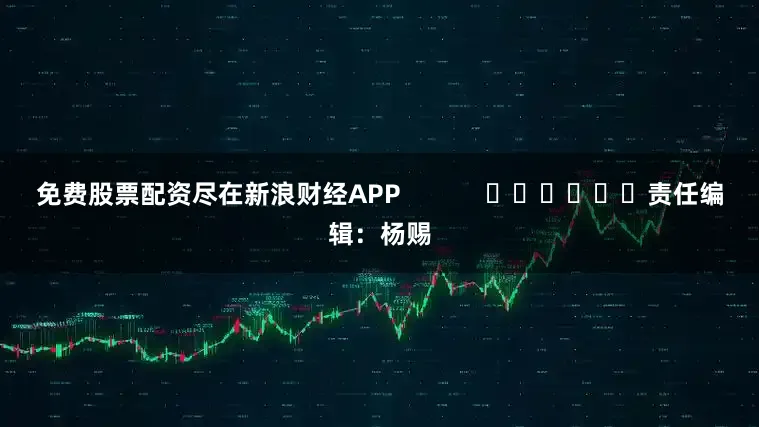 免费股票配资尽在新浪财经APP            						责任编辑：杨赐