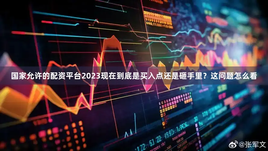 国家允许的配资平台2023现在到底是买入点还是砸手里？这问题怎么看