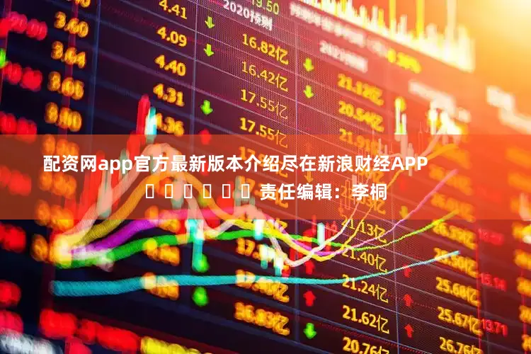 配资网app官方最新版本介绍尽在新浪财经APP            						责任编辑：李桐