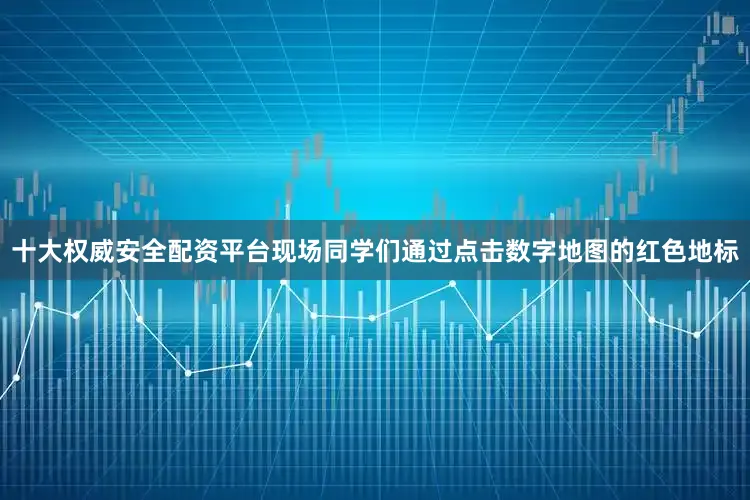 十大权威安全配资平台现场同学们通过点击数字地图的红色地标