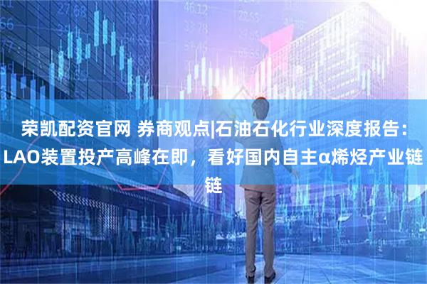 荣凯配资官网 券商观点|石油石化行业深度报告：LAO装置投产高峰在即，看好国内自主α烯烃产业链