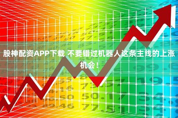 股神配资APP下载 不要错过机器人这条主线的上涨机会！