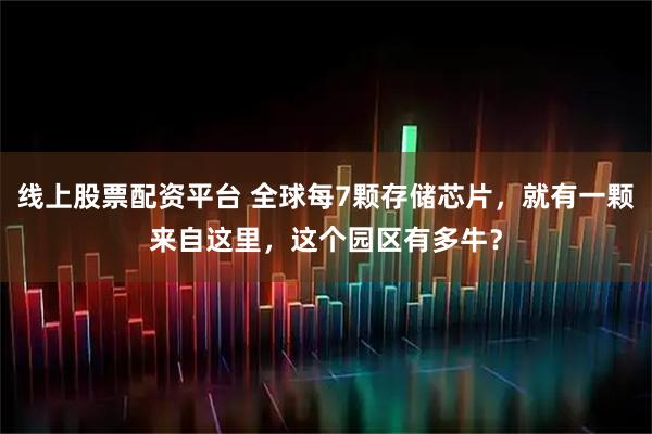 线上股票配资平台 全球每7颗存储芯片，就有一颗来自这里，这个园区有多牛？
