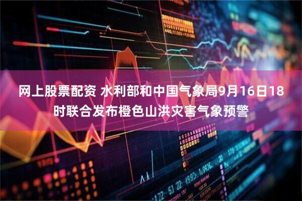 网上股票配资 水利部和中国气象局9月16日18时联合发布橙色山洪灾害气象预警
