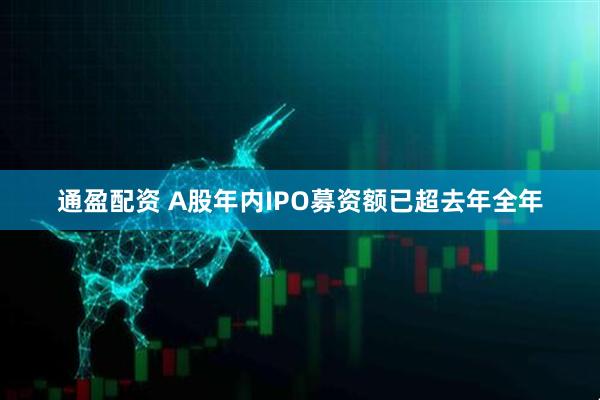 通盈配资 A股年内IPO募资额已超去年全年