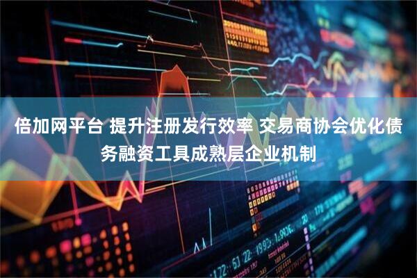 倍加网平台 提升注册发行效率 交易商协会优化债务融资工具成熟层企业机制