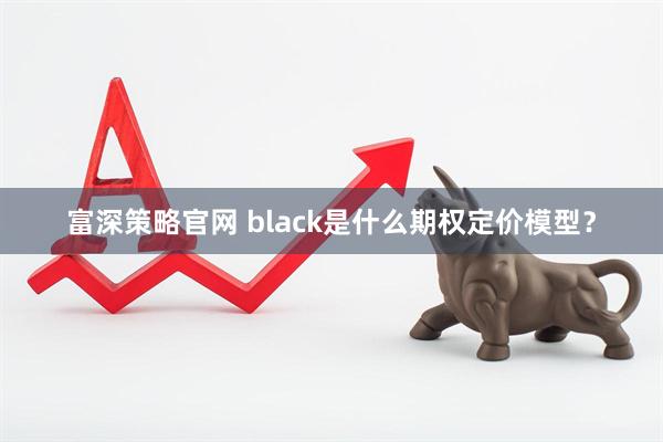 富深策略官网 black是什么期权定价模型？