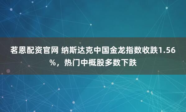 茗恩配资官网 纳斯达克中国金龙指数收跌1.56%，热门中概股多数下跌