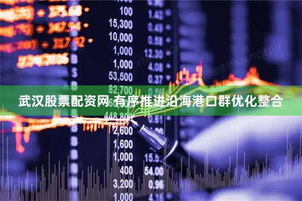 武汉股票配资网 有序推进沿海港口群优化整合