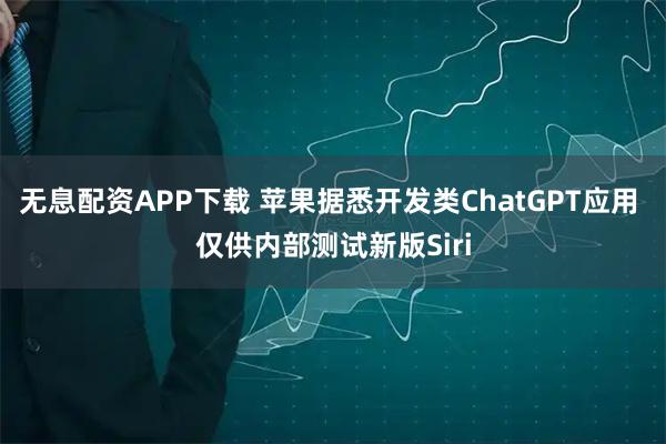 无息配资APP下载 苹果据悉开发类ChatGPT应用 仅供内部测试新版Siri