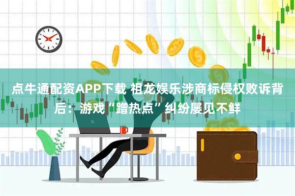 点牛通配资APP下载 祖龙娱乐涉商标侵权败诉背后：游戏“蹭热点”纠纷屡见不鲜