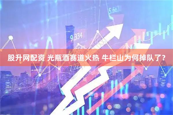股升网配资 光瓶酒赛道火热 牛栏山为何掉队了？