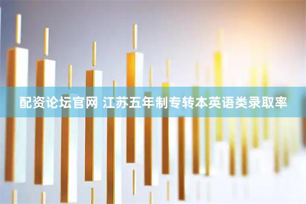 配资论坛官网 江苏五年制专转本英语类录取率
