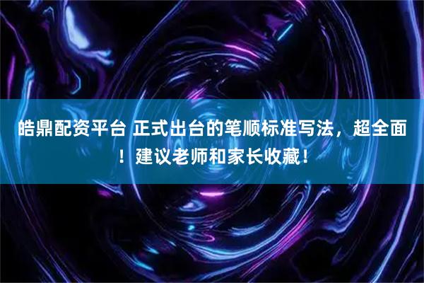 皓鼎配资平台 正式出台的笔顺标准写法，超全面！建议老师和家长收藏！