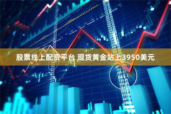 股票线上配资平台 现货黄金站上3950美元