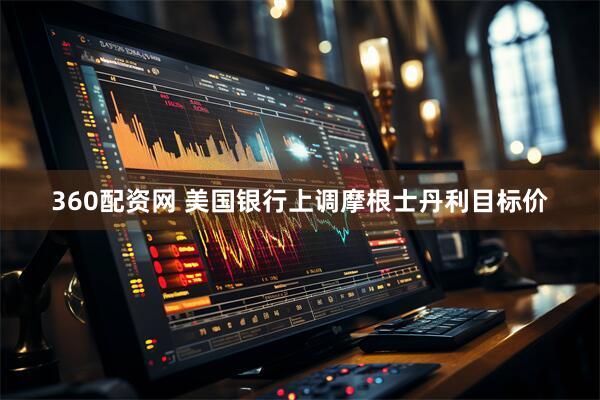 360配资网 美国银行上调摩根士丹利目标价
