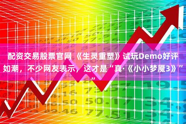 配资交易股票官网 《生灵重塑》试玩Demo好评如潮，不少网友表示，这才是“真·《小小梦魇3》”
