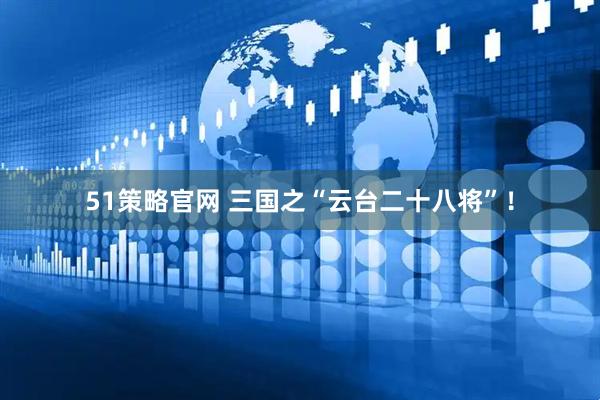 51策略官网 三国之“云台二十八将”！