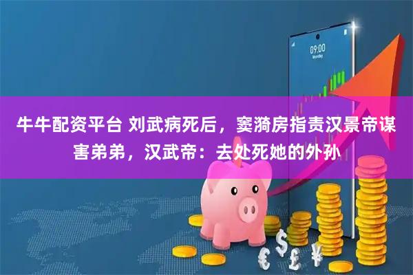 牛牛配资平台 刘武病死后，窦漪房指责汉景帝谋害弟弟，汉武帝：去处死她的外孙