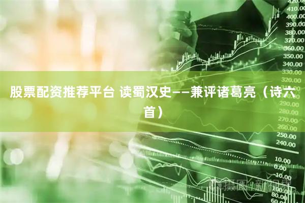 股票配资推荐平台 读蜀汉史——兼评诸葛亮（诗六首）