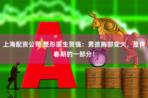 上海配资公司 整形医生贺强：男孩胸部变大，是青春期的一部分！