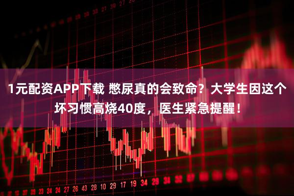 1元配资APP下载 憋尿真的会致命？大学生因这个坏习惯高烧40度，医生紧急提醒！
