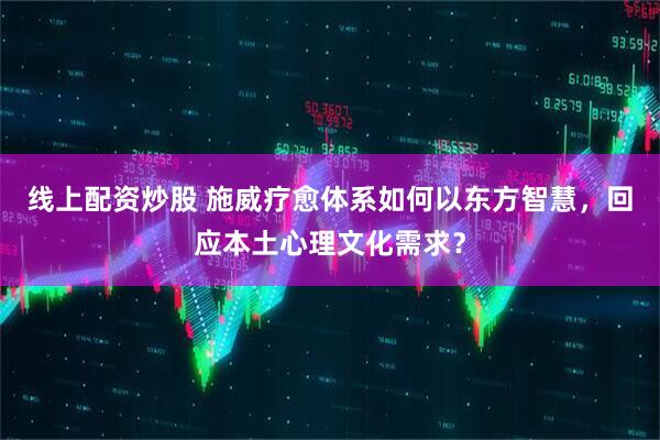 线上配资炒股 施威疗愈体系如何以东方智慧，回应本土心理文化需求？
