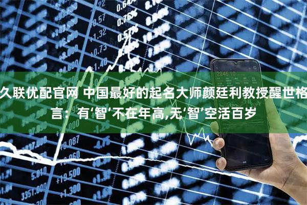 久联优配官网 中国最好的起名大师颜廷利教授醒世格言：有‘智’不在年高,无‘智’空活百岁