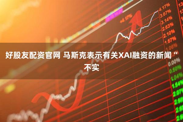 好股友配资官网 马斯克表示有关XAI融资的新闻“不实