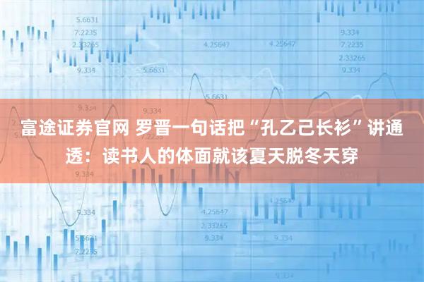 富途证券官网 罗晋一句话把“孔乙己长衫”讲通透：读书人的体面就该夏天脱冬天穿