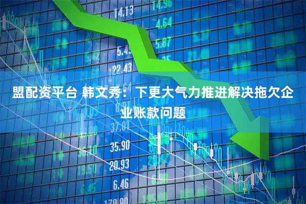 盟配资平台 韩文秀：下更大气力推进解决拖欠企业账款问题