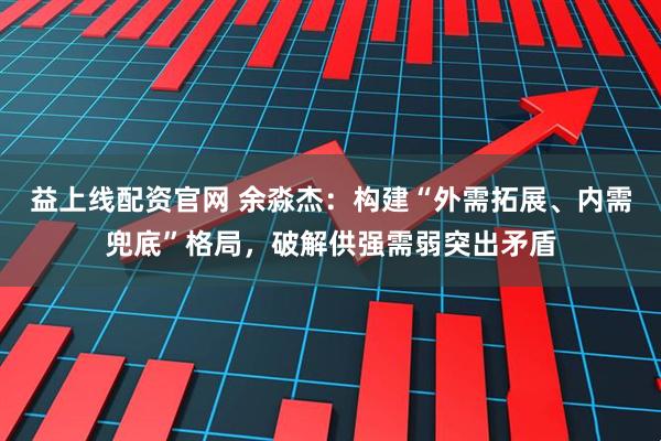 益上线配资官网 余淼杰：构建“外需拓展、内需兜底”格局，破解供强需弱突出矛盾