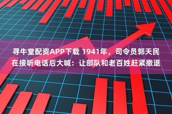 寻牛堂配资APP下载 1941年，司令员郭天民在接听电话后大喊：让部队和老百姓赶紧撤退
