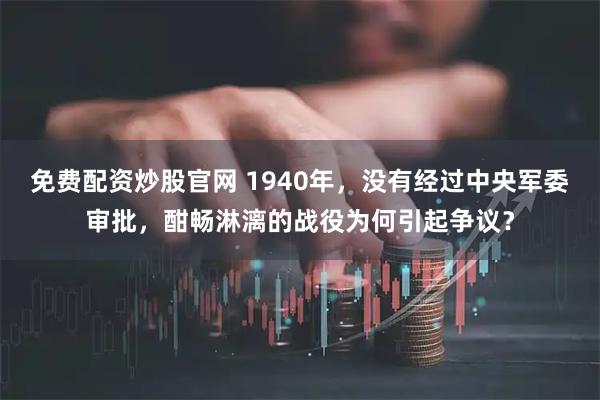 免费配资炒股官网 1940年，没有经过中央军委审批，酣畅淋漓的战役为何引起争议？