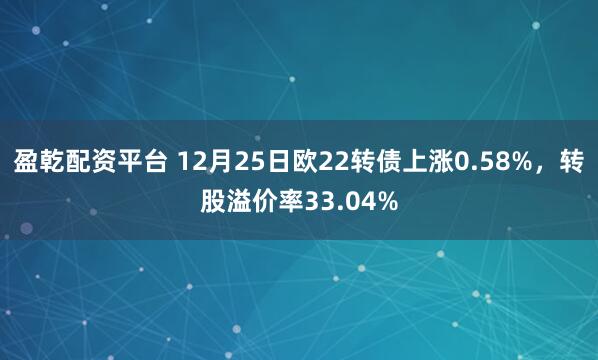 盈乾配资平台 12月25日欧22转债上涨0.58%，转股溢价率33.04%