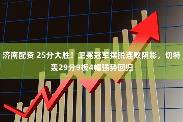济南配资 25分大胜！卫冕冠军摆脱连败阴影，切特轰29分9板4帽强势回归