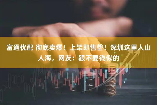 富通优配 彻底卖爆！上架即售罄！深圳这里人山人海，网友：跟不要钱似的