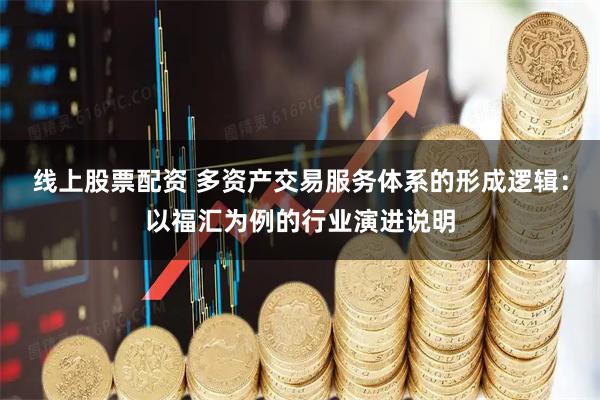 线上股票配资 多资产交易服务体系的形成逻辑：以福汇为例的行业演进说明
