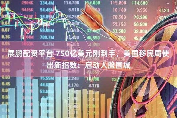 展鹏配资平台 750亿美元刚到手，美国移民局使出新招数：启动人脸围城