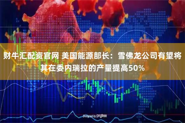 财牛汇配资官网 美国能源部长：雪佛龙公司有望将其在委内瑞拉的产量提高50%