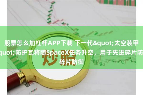 股票怎么加杠杆APP下载 下一代"太空装甲"防护瓦将随SpaceX任务升空，用于先进碎片防御